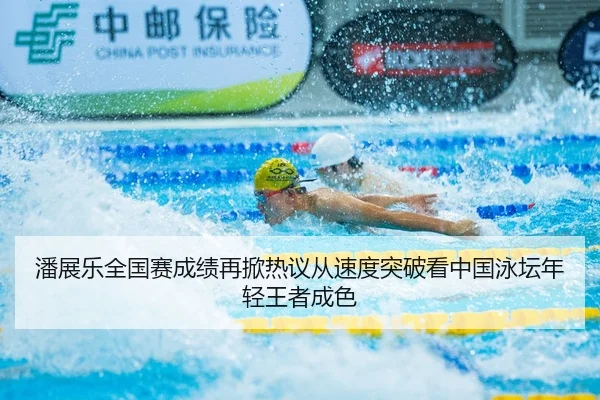 潘展乐全国赛成绩再掀热议从速度突破看中国泳坛年轻王者成色