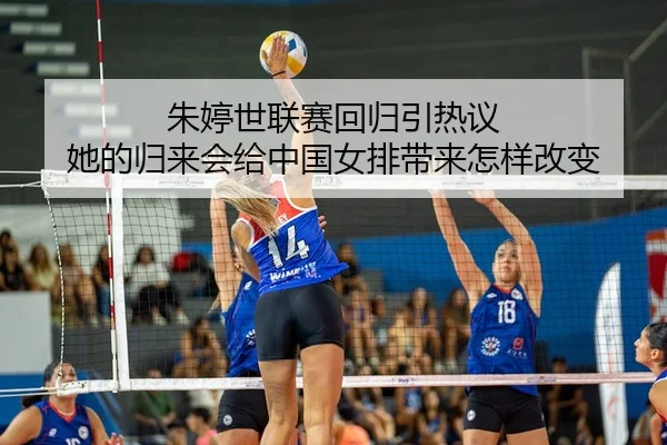 朱婷世联赛回归引热议 她的归来会给中国女排带来怎样改变