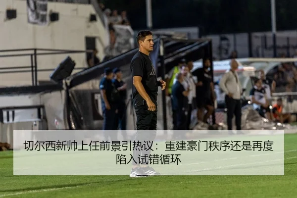 切尔西新帅上任前景引热议：重建豪门秩序还是再度陷入试错循环