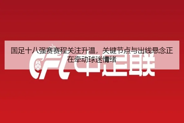 国足十八强赛赛程关注升温，关键节点与出线悬念正在牵动球迷情绪